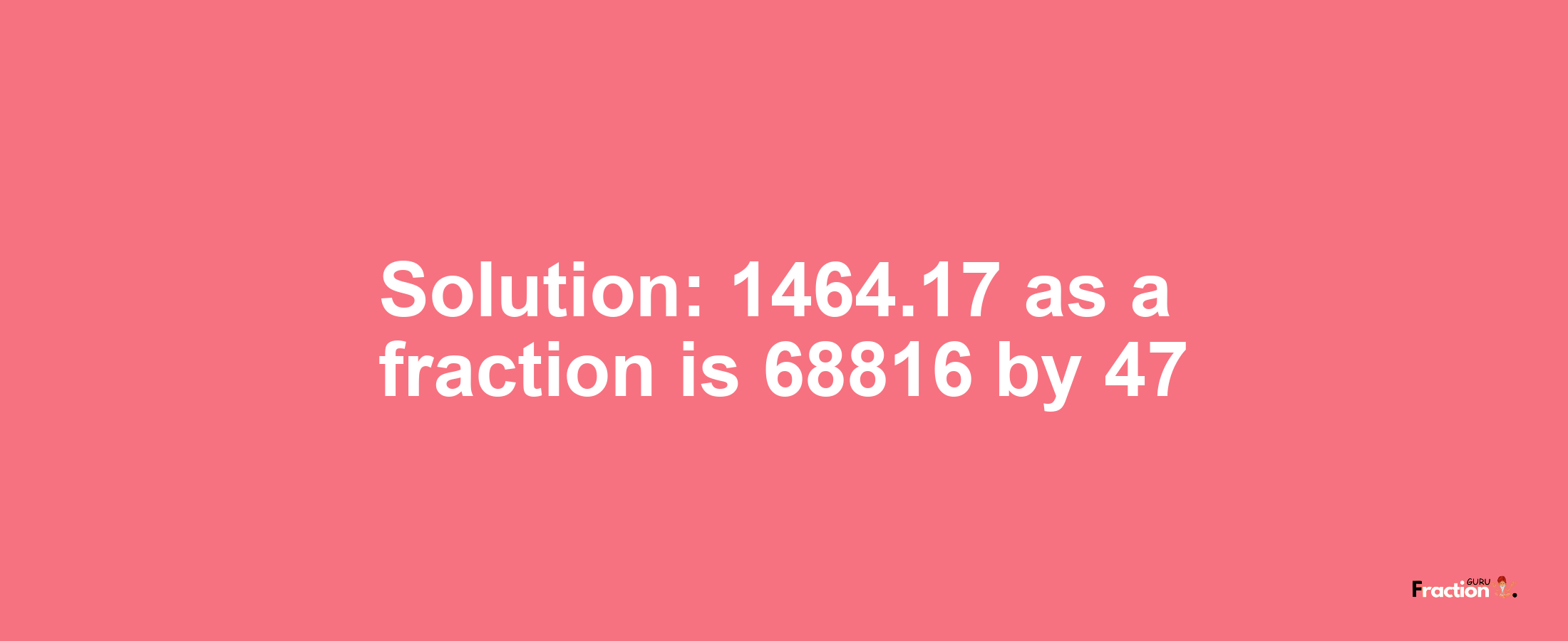 Solution:1464.17 as a fraction is 68816/47